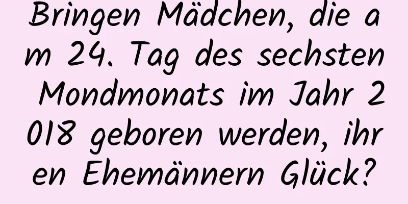 Bringen Mädchen, die am 24. Tag des sechsten Mondmonats im Jahr 2018 geboren werden, ihren Ehemännern Glück?