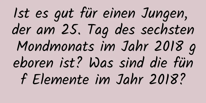 Ist es gut für einen Jungen, der am 25. Tag des sechsten Mondmonats im Jahr 2018 geboren ist? Was sind die fünf Elemente im Jahr 2018?