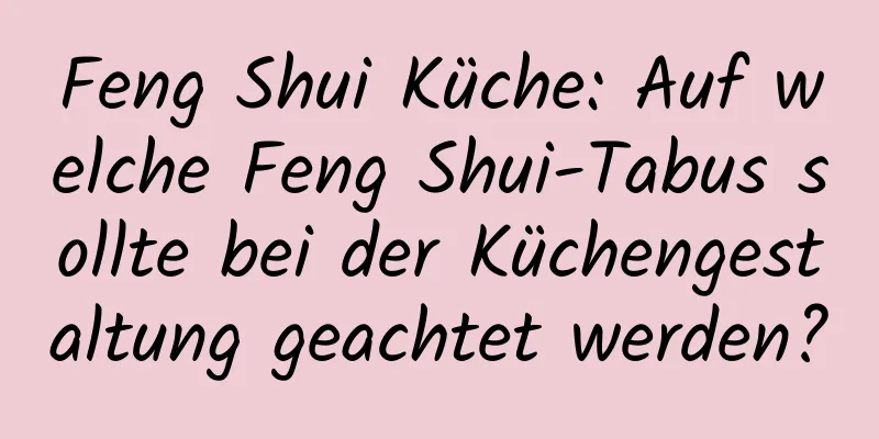 Feng Shui Küche: Auf welche Feng Shui-Tabus sollte bei der Küchengestaltung geachtet werden?