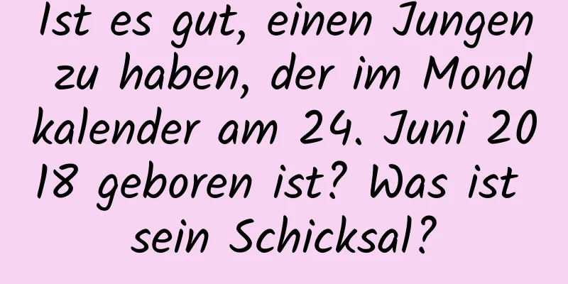 Ist es gut, einen Jungen zu haben, der im Mondkalender am 24. Juni 2018 geboren ist? Was ist sein Schicksal?