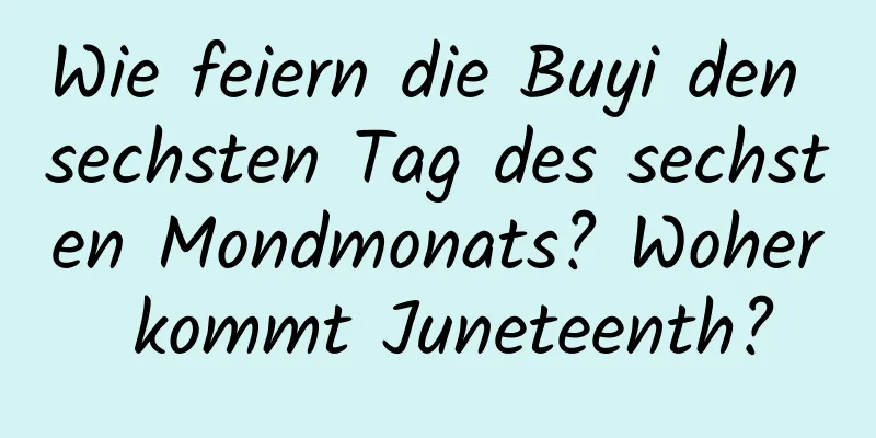 Wie feiern die Buyi den sechsten Tag des sechsten Mondmonats? Woher kommt Juneteenth?