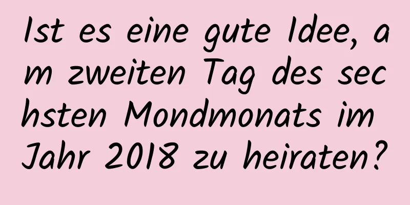 Ist es eine gute Idee, am zweiten Tag des sechsten Mondmonats im Jahr 2018 zu heiraten?