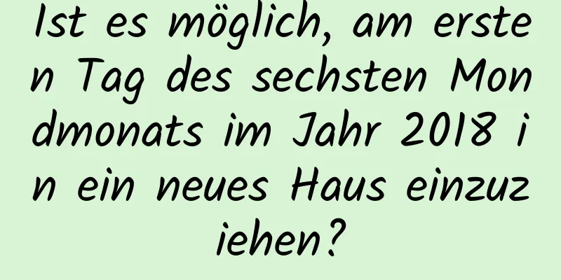 Ist es möglich, am ersten Tag des sechsten Mondmonats im Jahr 2018 in ein neues Haus einzuziehen?