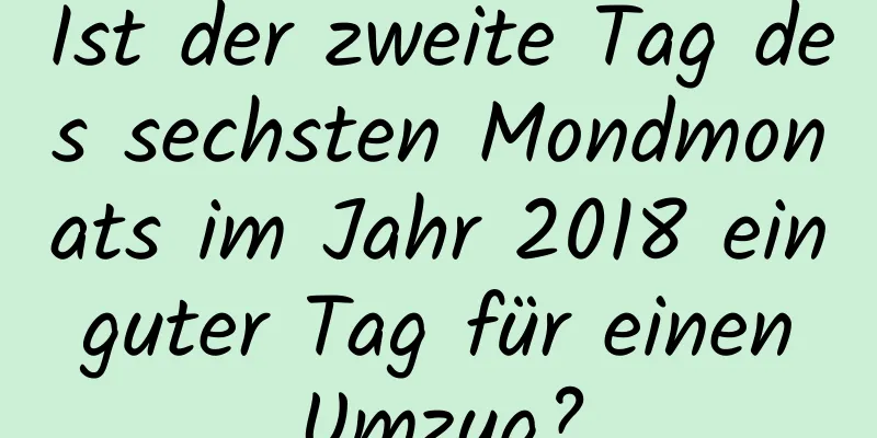 Ist der zweite Tag des sechsten Mondmonats im Jahr 2018 ein guter Tag für einen Umzug?