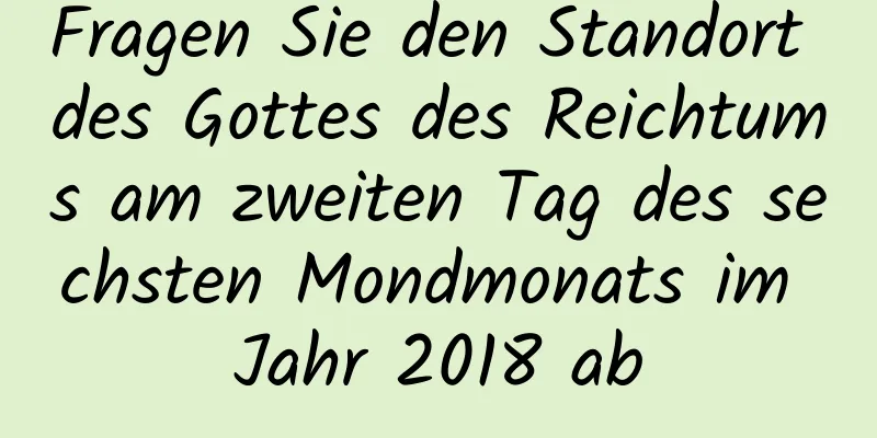 Fragen Sie den Standort des Gottes des Reichtums am zweiten Tag des sechsten Mondmonats im Jahr 2018 ab