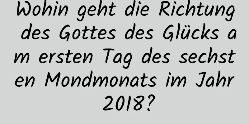 Wohin geht die Richtung des Gottes des Glücks am ersten Tag des sechsten Mondmonats im Jahr 2018?