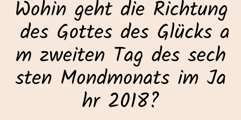 Wohin geht die Richtung des Gottes des Glücks am zweiten Tag des sechsten Mondmonats im Jahr 2018?