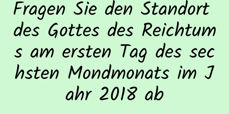 Fragen Sie den Standort des Gottes des Reichtums am ersten Tag des sechsten Mondmonats im Jahr 2018 ab