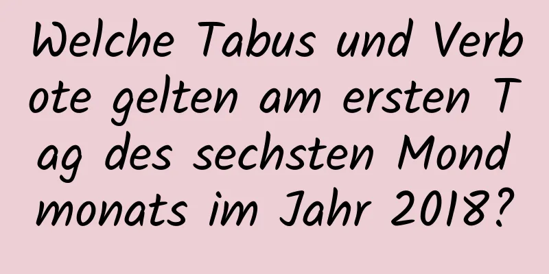 Welche Tabus und Verbote gelten am ersten Tag des sechsten Mondmonats im Jahr 2018?