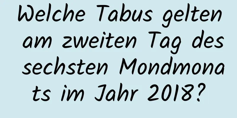 Welche Tabus gelten am zweiten Tag des sechsten Mondmonats im Jahr 2018?