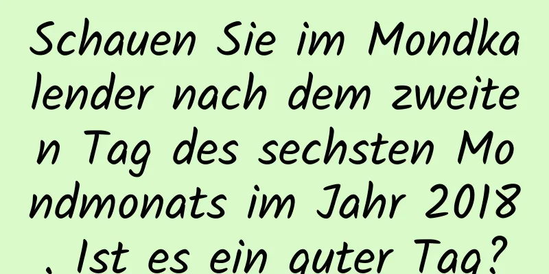 Schauen Sie im Mondkalender nach dem zweiten Tag des sechsten Mondmonats im Jahr 2018. Ist es ein guter Tag?