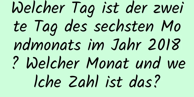 Welcher Tag ist der zweite Tag des sechsten Mondmonats im Jahr 2018? Welcher Monat und welche Zahl ist das?