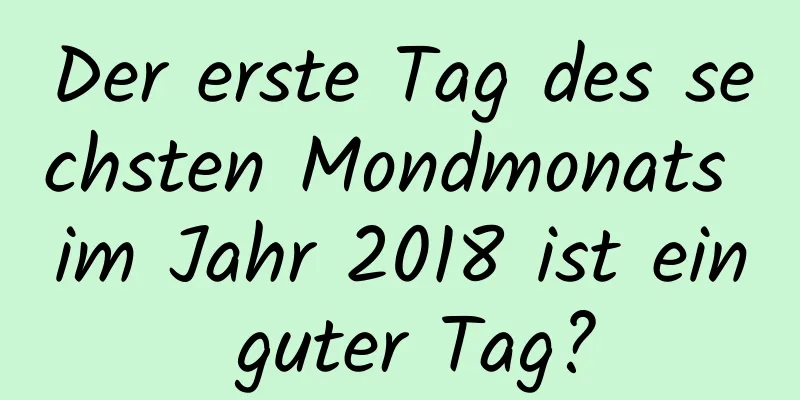 Der erste Tag des sechsten Mondmonats im Jahr 2018 ist ein guter Tag?