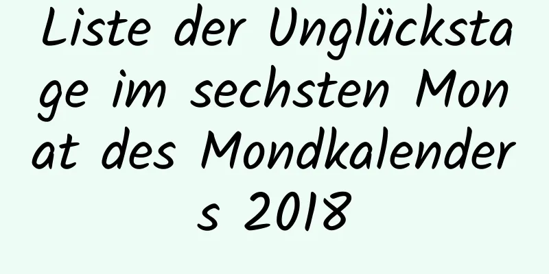 Liste der Unglückstage im sechsten Monat des Mondkalenders 2018