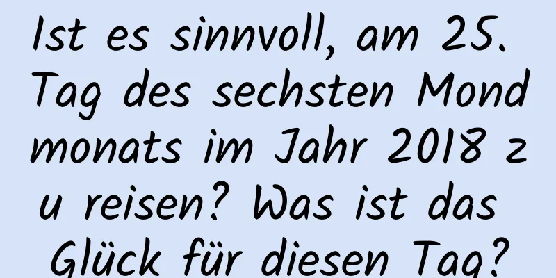 Ist es sinnvoll, am 25. Tag des sechsten Mondmonats im Jahr 2018 zu reisen? Was ist das Glück für diesen Tag?