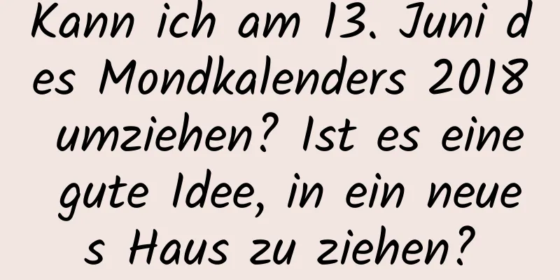 Kann ich am 13. Juni des Mondkalenders 2018 umziehen? Ist es eine gute Idee, in ein neues Haus zu ziehen?