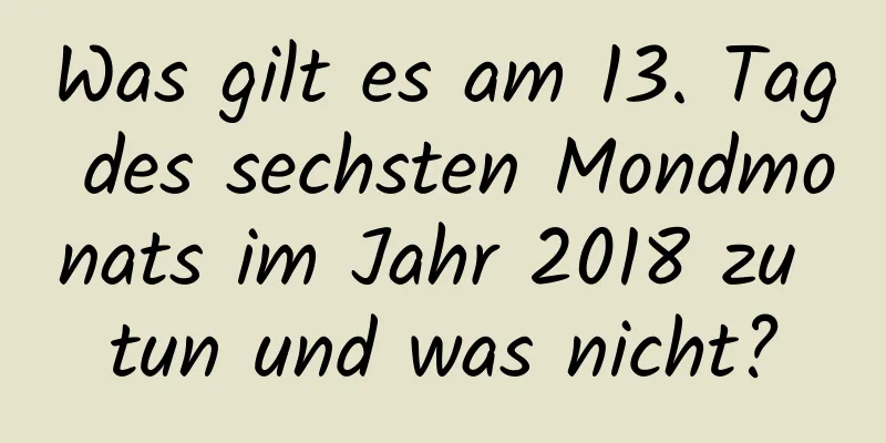 Was gilt es am 13. Tag des sechsten Mondmonats im Jahr 2018 zu tun und was nicht?