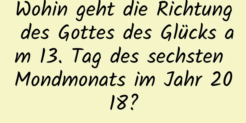 Wohin geht die Richtung des Gottes des Glücks am 13. Tag des sechsten Mondmonats im Jahr 2018?