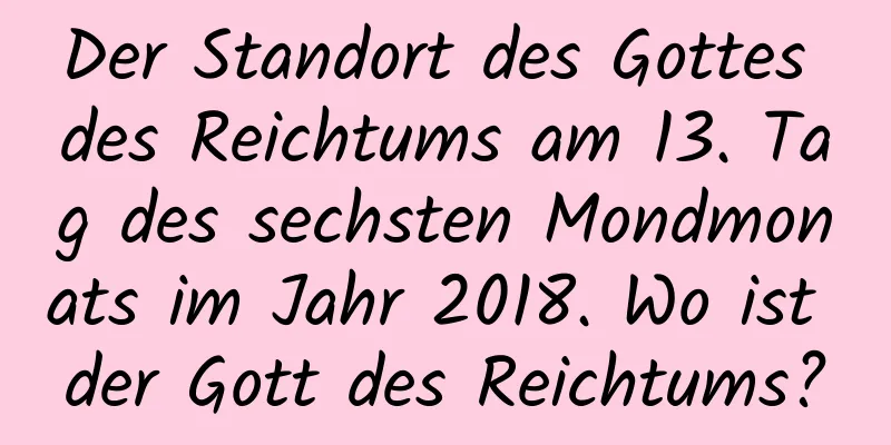 Der Standort des Gottes des Reichtums am 13. Tag des sechsten Mondmonats im Jahr 2018. Wo ist der Gott des Reichtums?