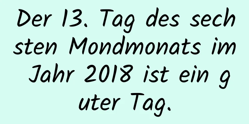 Der 13. Tag des sechsten Mondmonats im Jahr 2018 ist ein guter Tag.