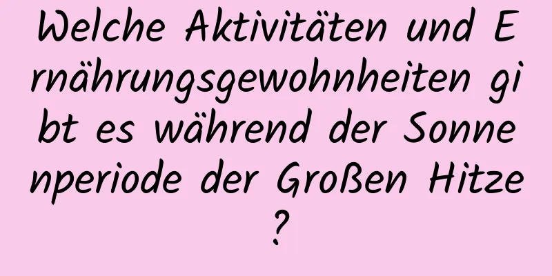 Welche Aktivitäten und Ernährungsgewohnheiten gibt es während der Sonnenperiode der Großen Hitze?