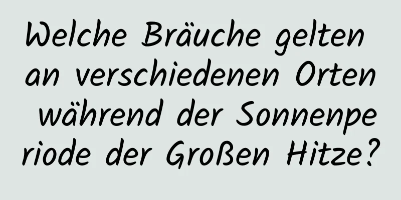 Welche Bräuche gelten an verschiedenen Orten während der Sonnenperiode der Großen Hitze?