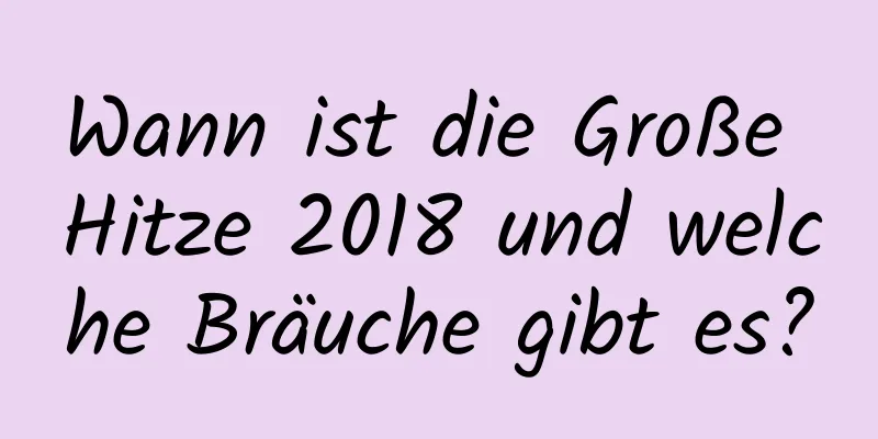 Wann ist die Große Hitze 2018 und welche Bräuche gibt es?