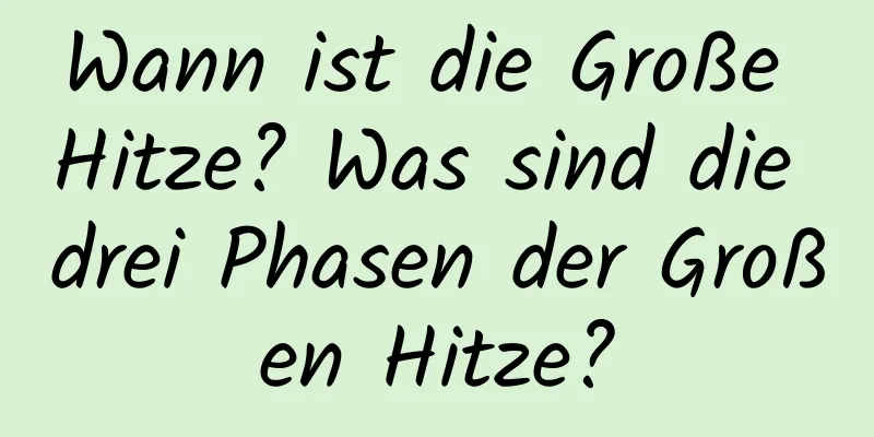 Wann ist die Große Hitze? Was sind die drei Phasen der Großen Hitze?