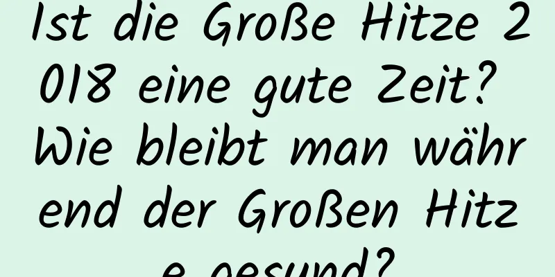 Ist die Große Hitze 2018 eine gute Zeit? Wie bleibt man während der Großen Hitze gesund?