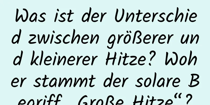 Was ist der Unterschied zwischen größerer und kleinerer Hitze? Woher stammt der solare Begriff „Große Hitze“?