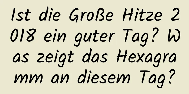 Ist die Große Hitze 2018 ein guter Tag? Was zeigt das Hexagramm an diesem Tag?