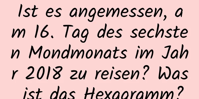 Ist es angemessen, am 16. Tag des sechsten Mondmonats im Jahr 2018 zu reisen? Was ist das Hexagramm?