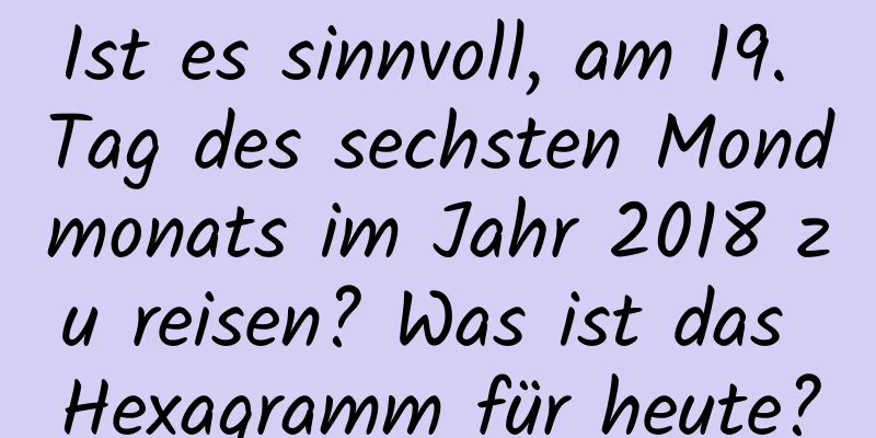 Ist es sinnvoll, am 19. Tag des sechsten Mondmonats im Jahr 2018 zu reisen? Was ist das Hexagramm für heute?