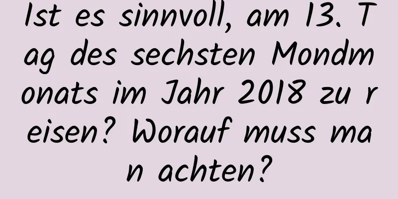 Ist es sinnvoll, am 13. Tag des sechsten Mondmonats im Jahr 2018 zu reisen? Worauf muss man achten?