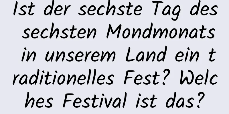 Ist der sechste Tag des sechsten Mondmonats in unserem Land ein traditionelles Fest? Welches Festival ist das?