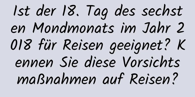 Ist der 18. Tag des sechsten Mondmonats im Jahr 2018 für Reisen geeignet? Kennen Sie diese Vorsichtsmaßnahmen auf Reisen?