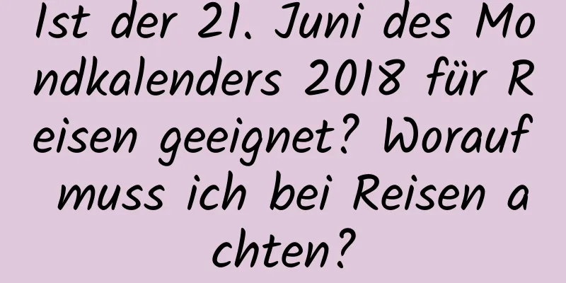 Ist der 21. Juni des Mondkalenders 2018 für Reisen geeignet? Worauf muss ich bei Reisen achten?