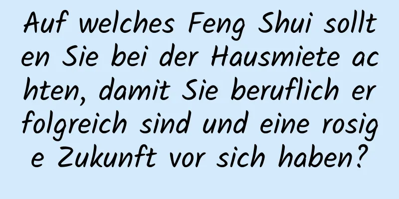 Auf welches Feng Shui sollten Sie bei der Hausmiete achten, damit Sie beruflich erfolgreich sind und eine rosige Zukunft vor sich haben?