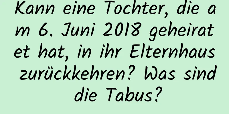 Kann eine Tochter, die am 6. Juni 2018 geheiratet hat, in ihr Elternhaus zurückkehren? Was sind die Tabus?