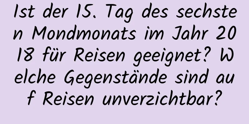 Ist der 15. Tag des sechsten Mondmonats im Jahr 2018 für Reisen geeignet? Welche Gegenstände sind auf Reisen unverzichtbar?