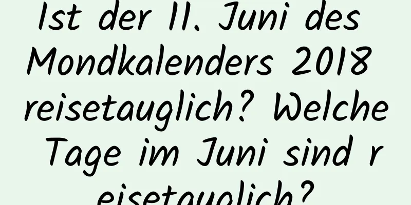 Ist der 11. Juni des Mondkalenders 2018 reisetauglich? Welche Tage im Juni sind reisetauglich?