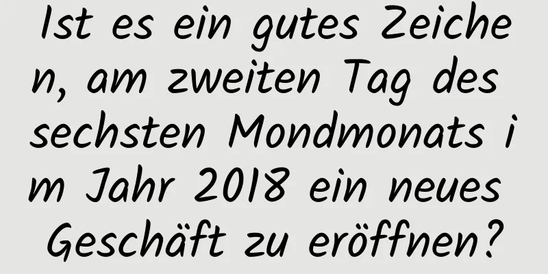 Ist es ein gutes Zeichen, am zweiten Tag des sechsten Mondmonats im Jahr 2018 ein neues Geschäft zu eröffnen?