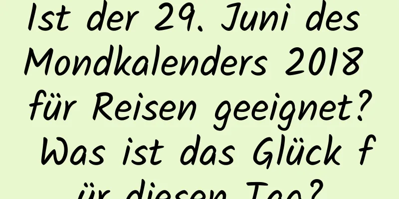 Ist der 29. Juni des Mondkalenders 2018 für Reisen geeignet? Was ist das Glück für diesen Tag?