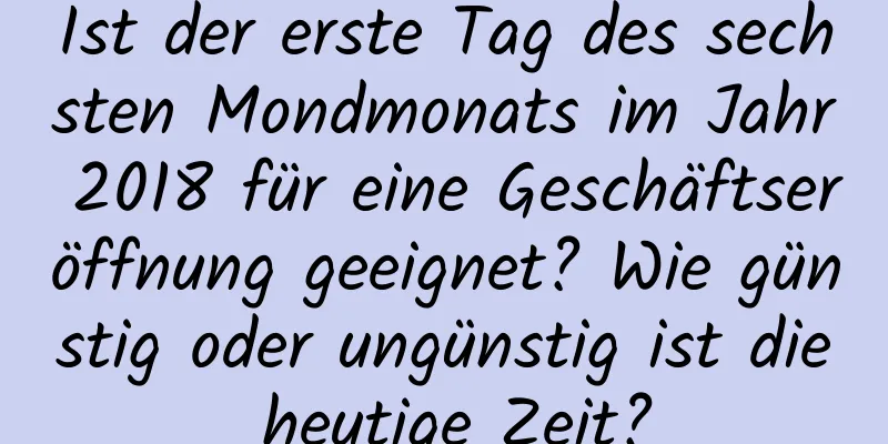 Ist der erste Tag des sechsten Mondmonats im Jahr 2018 für eine Geschäftseröffnung geeignet? Wie günstig oder ungünstig ist die heutige Zeit?