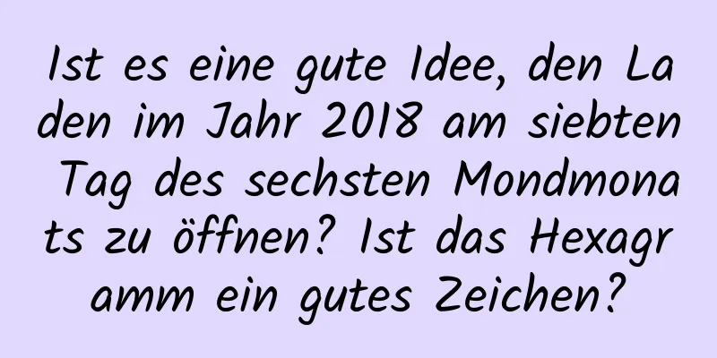 Ist es eine gute Idee, den Laden im Jahr 2018 am siebten Tag des sechsten Mondmonats zu öffnen? Ist das Hexagramm ein gutes Zeichen?