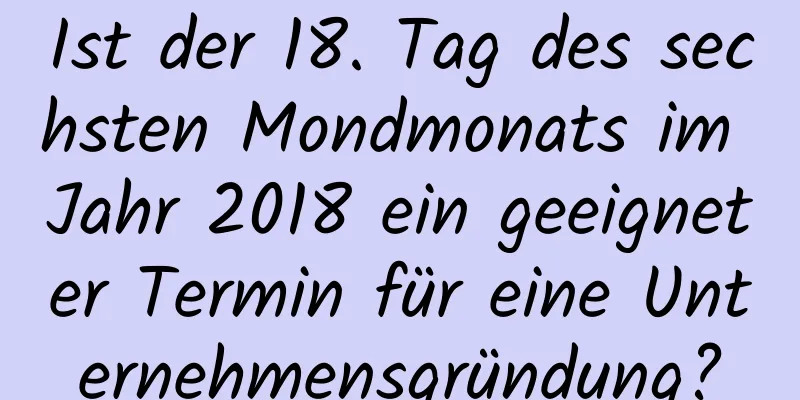 Ist der 18. Tag des sechsten Mondmonats im Jahr 2018 ein geeigneter Termin für eine Unternehmensgründung?