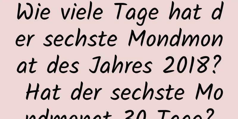 Wie viele Tage hat der sechste Mondmonat des Jahres 2018? Hat der sechste Mondmonat 30 Tage?