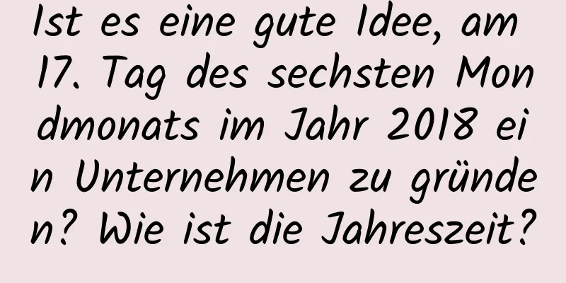 Ist es eine gute Idee, am 17. Tag des sechsten Mondmonats im Jahr 2018 ein Unternehmen zu gründen? Wie ist die Jahreszeit?