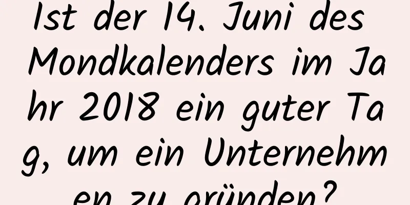 Ist der 14. Juni des Mondkalenders im Jahr 2018 ein guter Tag, um ein Unternehmen zu gründen?