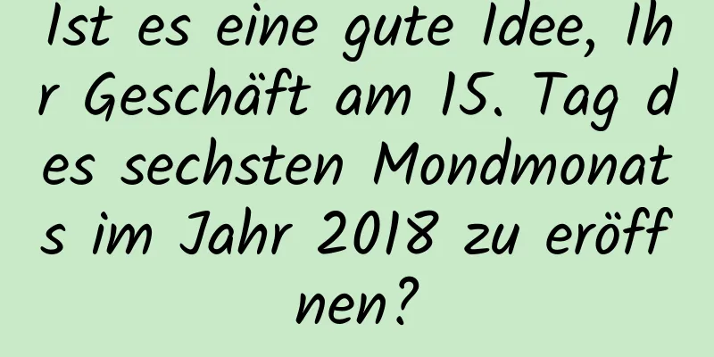 Ist es eine gute Idee, Ihr Geschäft am 15. Tag des sechsten Mondmonats im Jahr 2018 zu eröffnen?